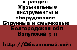  в раздел : Музыкальные инструменты и оборудование » Струнные и смычковые . Белгородская обл.,Валуйский р-н